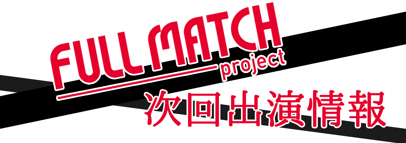 FULL MATCH project 次回出演情報